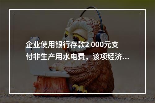 企业使用银行存款2 000元支付非生产用水电费，该项经济业务