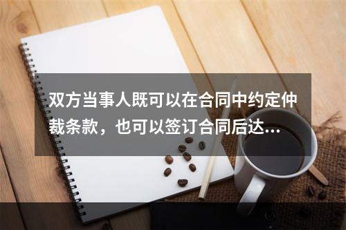 双方当事人既可以在合同中约定仲裁条款，也可以签订合同后达成书