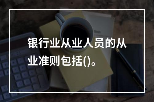 银行业从业人员的从业准则包括()。