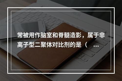 常被用作脑室和脊髓造影，属于非离子型二聚体对比剂的是（　　）