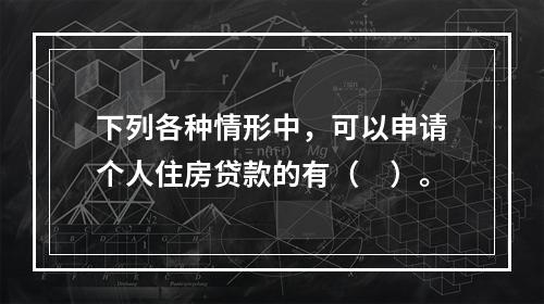 下列各种情形中，可以申请个人住房贷款的有（　）。