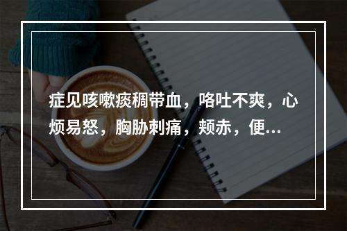 症见咳嗽痰稠带血，咯吐不爽，心烦易怒，胸胁刺痛，颊赤，便秘，