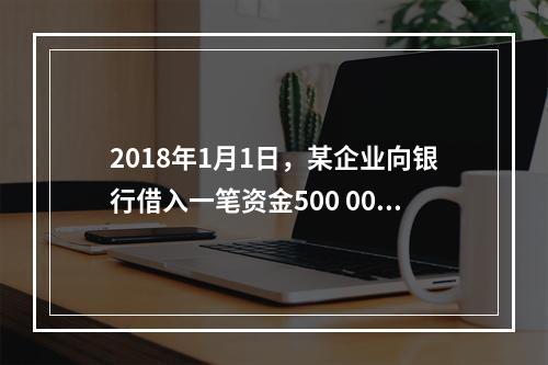 2018年1月1日，某企业向银行借入一笔资金500 000元