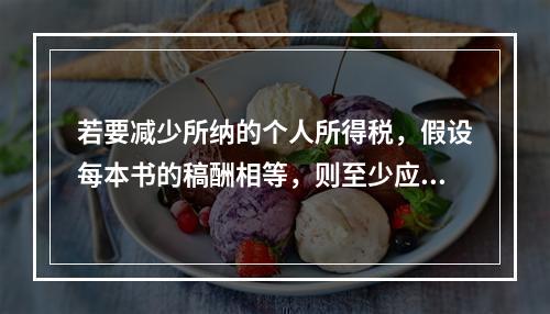 若要减少所纳的个人所得税，假设每本书的稿酬相等，则至少应以（