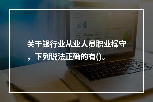 关于银行业从业人员职业操守，下列说法正确的有()。