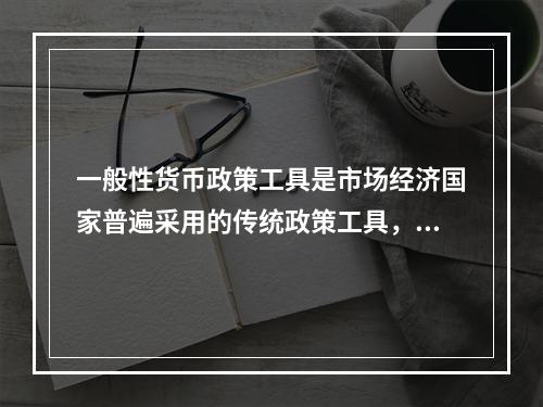 一般性货币政策工具是市场经济国家普遍采用的传统政策工具，它包