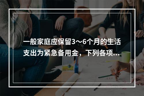 一般家庭应保留3～6个月的生活支出为紧急备用金，下列各项适合