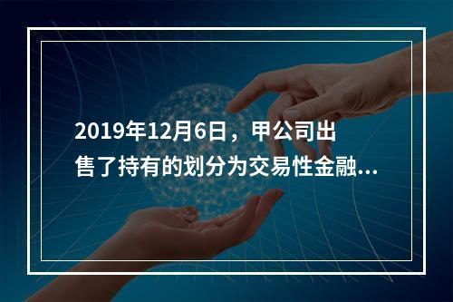 2019年12月6日，甲公司出售了持有的划分为交易性金融资产