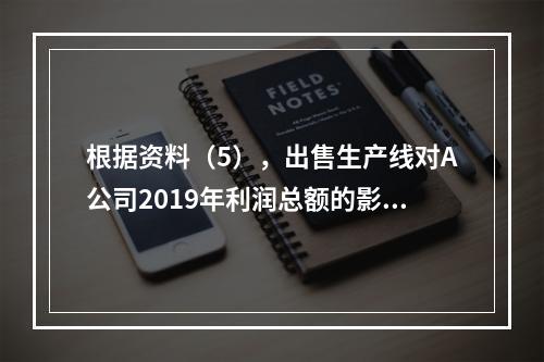 根据资料（5），出售生产线对A公司2019年利润总额的影响金