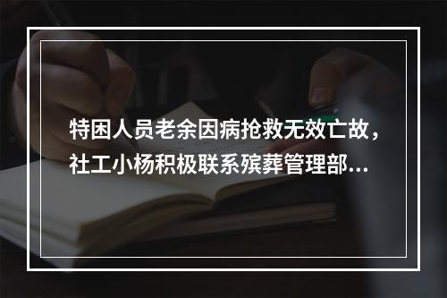 特困人员老余因病抢救无效亡故，社工小杨积极联系殡葬管理部门，