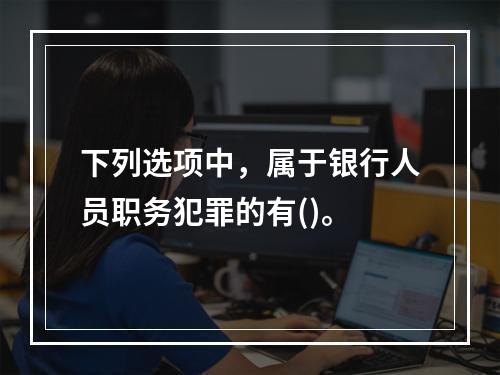 下列选项中，属于银行人员职务犯罪的有()。