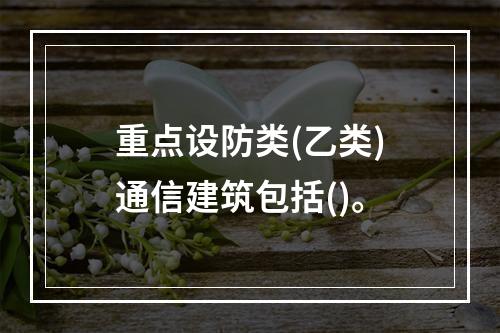 重点设防类(乙类)通信建筑包括()。