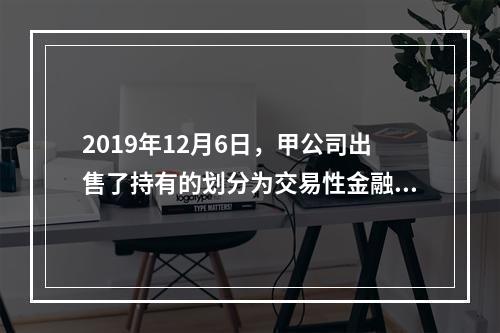 2019年12月6日，甲公司出售了持有的划分为交易性金融资产