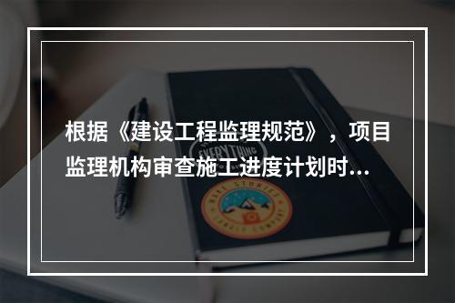 根据《建设工程监理规范》，项目监理机构审查施工进度计划时，.