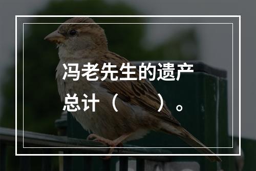 冯老先生的遗产总计（　　）。