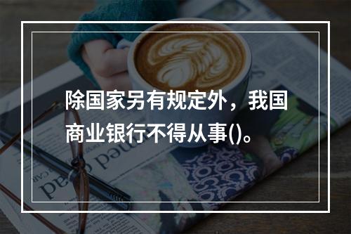 除国家另有规定外，我国商业银行不得从事()。