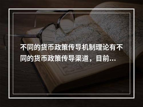 不同的货币政策传导机制理论有不同的货币政策传导渠道，目前货币