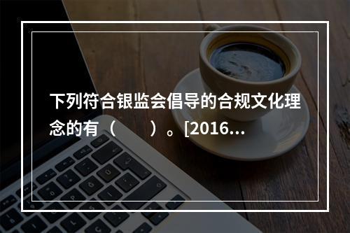 下列符合银监会倡导的合规文化理念的有（　　）。[2016年5