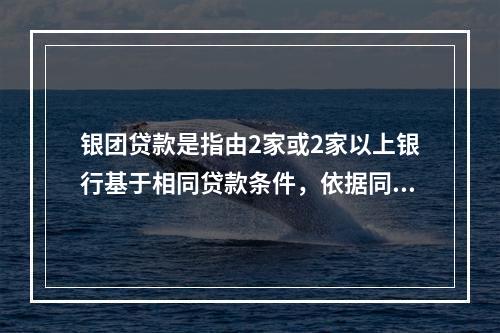 银团贷款是指由2家或2家以上银行基于相同贷款条件，依据同一贷