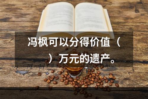 冯枫可以分得价值（　　）万元的遗产。