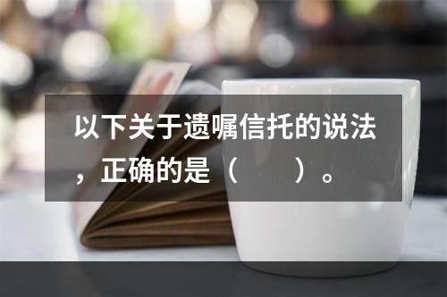 以下关于遗嘱信托的说法，正确的是（　　）。