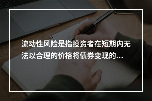 流动性风险是指投资者在短期内无法以合理的价格将债券变现的风险