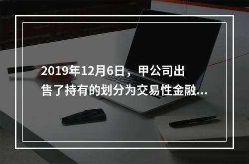 2019年12月6日，甲公司出售了持有的划分为交易性金融资产