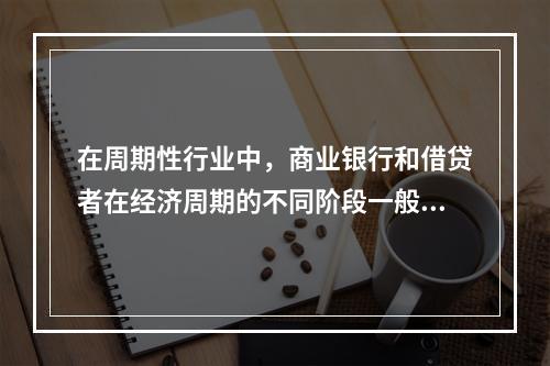 在周期性行业中，商业银行和借贷者在经济周期的不同阶段一般都会