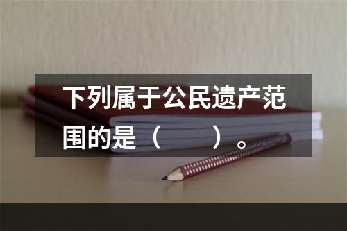 下列属于公民遗产范围的是（　　）。