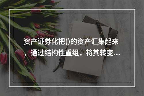 资产证券化把()的资产汇集起来，通过结构性重组，将其转变为可