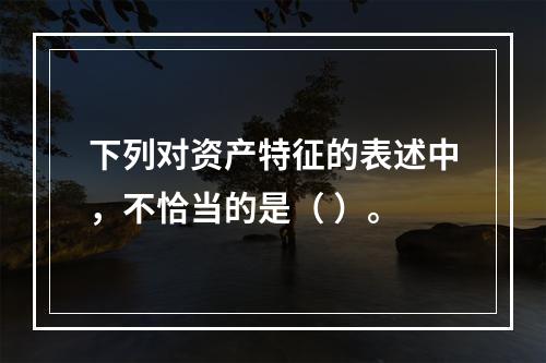 下列对资产特征的表述中，不恰当的是（ ）。