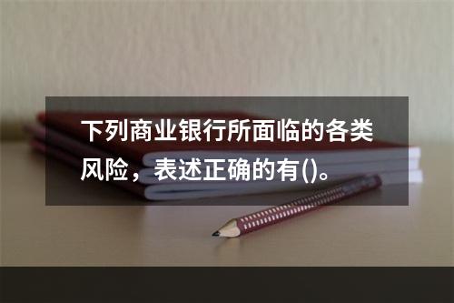 下列商业银行所面临的各类风险，表述正确的有()。