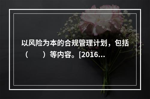 以风险为本的合规管理计划，包括（　　）等内容。[2016年5