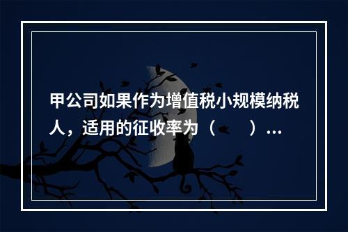 甲公司如果作为增值税小规模纳税人，适用的征收率为（　　）。