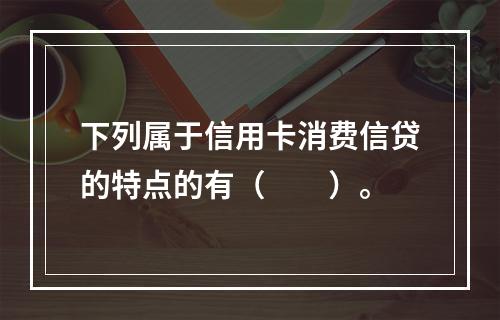 下列属于信用卡消费信贷的特点的有（　　）。