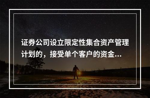 证券公司设立限定性集合资产管理计划的，接受单个客户的资金数