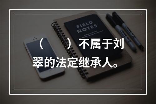 （　　）不属于刘翠的法定继承人。