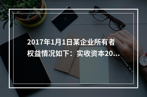 2017年1月1日某企业所有者权益情况如下：实收资本200万