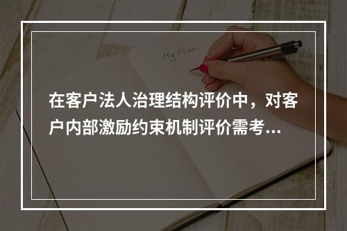 在客户法人治理结构评价中，对客户内部激励约束机制评价需考虑的