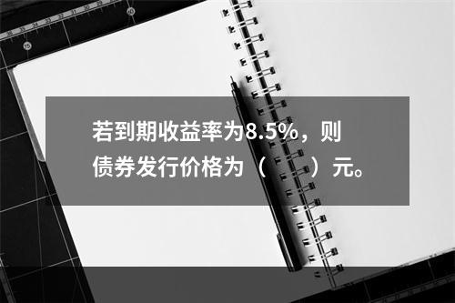 若到期收益率为8.5%，则债券发行价格为（　　）元。