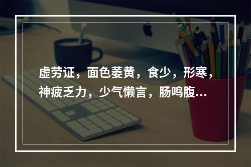 虚劳证，面色萎黄，食少，形寒，神疲乏力，少气懒言，肠鸣腹痛，