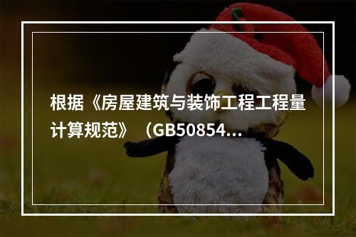 根据《房屋建筑与装饰工程工程量计算规范》（GB50854－2