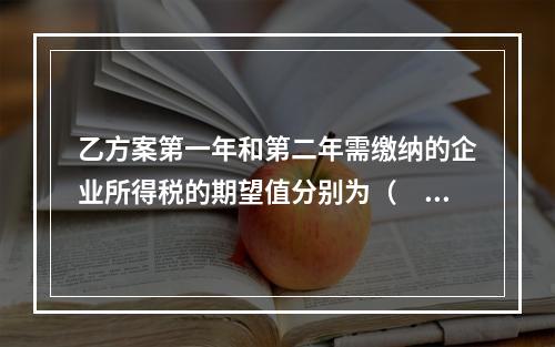 乙方案第一年和第二年需缴纳的企业所得税的期望值分别为（　　）