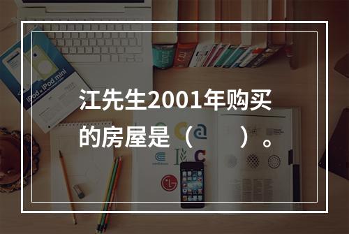 江先生2001年购买的房屋是（　　）。