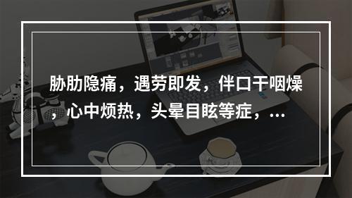 胁肋隐痛，遇劳即发，伴口干咽燥，心中烦热，头晕目眩等症，其治