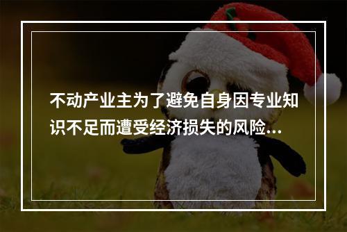 不动产业主为了避免自身因专业知识不足而遭受经济损失的风险，