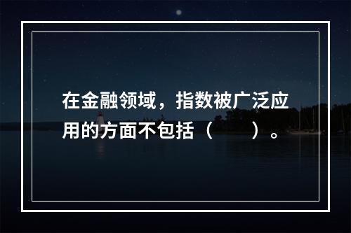 在金融领域，指数被广泛应用的方面不包括（　　）。