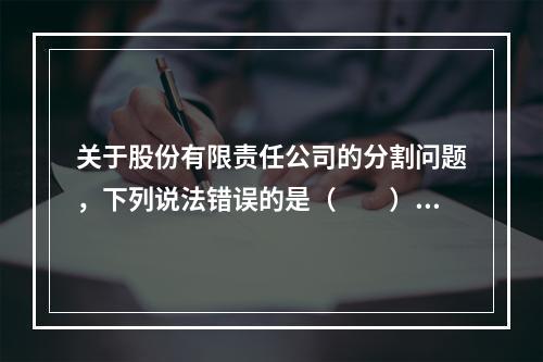 关于股份有限责任公司的分割问题，下列说法错误的是（　　）。