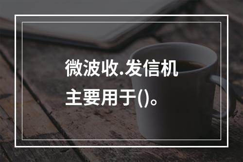 微波收.发信机主要用于()。