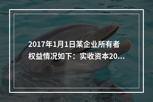 2017年1月1日某企业所有者权益情况如下：实收资本200万